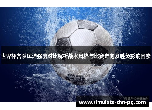 世界杯各队压迫强度对比解析战术风格与比赛走向及胜负影响因素