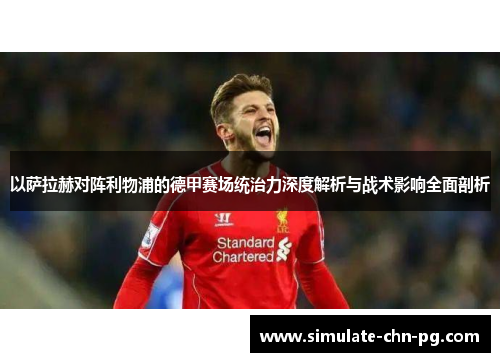 以萨拉赫对阵利物浦的德甲赛场统治力深度解析与战术影响全面剖析