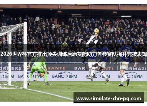 2026世界杯官方推出顶尖训练后康复舱助力各参赛队提升竞技表现