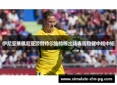 伊尼亚基佩尼亚顶替特尔施特根出场表现稳健中规中矩