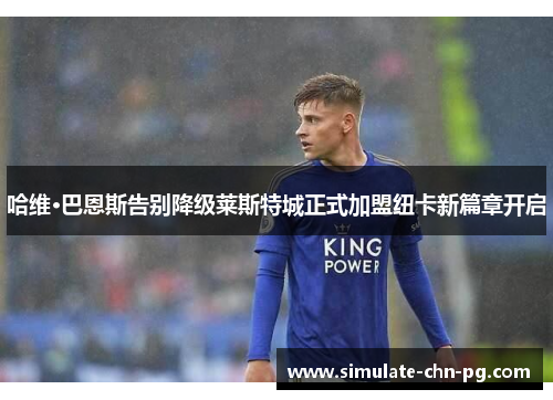 哈维·巴恩斯告别降级莱斯特城正式加盟纽卡新篇章开启