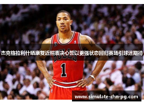 杰克格拉利什晒康复近照表决心誓以更强状态回归赛场引球迷期待