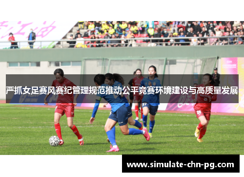 严抓女足赛风赛纪管理规范推动公平竞赛环境建设与高质量发展