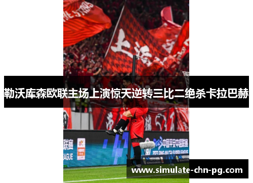 勒沃库森欧联主场上演惊天逆转三比二绝杀卡拉巴赫