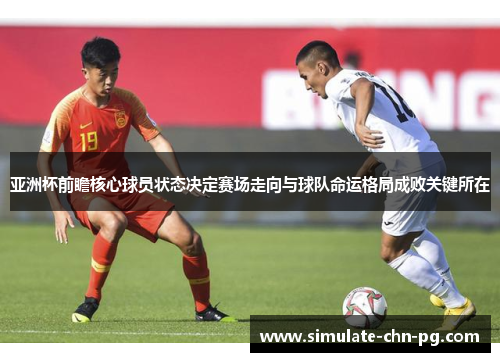 亚洲杯前瞻核心球员状态决定赛场走向与球队命运格局成败关键所在