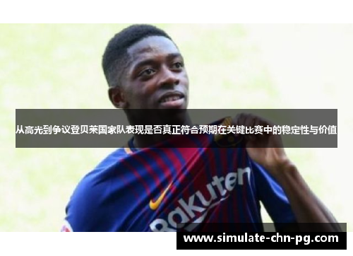 从高光到争议登贝莱国家队表现是否真正符合预期在关键比赛中的稳定性与价值