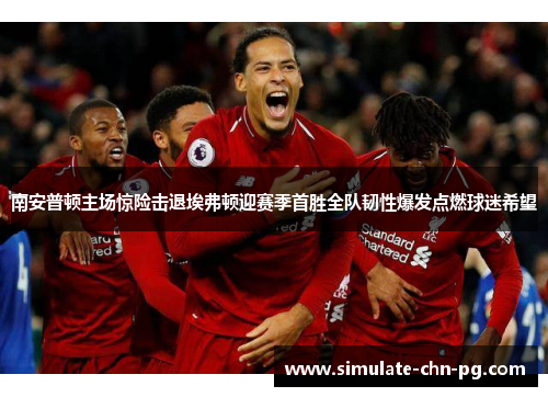 南安普顿主场惊险击退埃弗顿迎赛季首胜全队韧性爆发点燃球迷希望