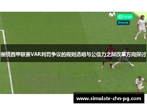 围绕西甲联赛VAR判罚争议的规则透明与公信力之辩改革方向探讨