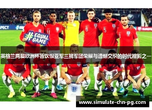 英格兰两届欧洲杯皆饮恨亚军三狮军团荣耀与遗憾交织的时代缩影之一